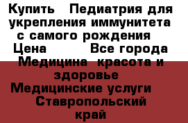 Купить : Педиатрия-для укрепления иммунитета(с самого рождения) › Цена ­ 100 - Все города Медицина, красота и здоровье » Медицинские услуги   . Ставропольский край